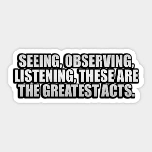 Seeing, observing, listening, these are the greatest acts Sticker